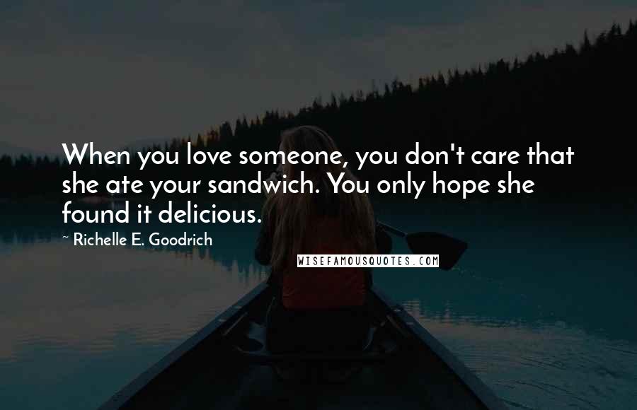 Richelle E. Goodrich Quotes: When you love someone, you don't care that she ate your sandwich. You only hope she found it delicious.