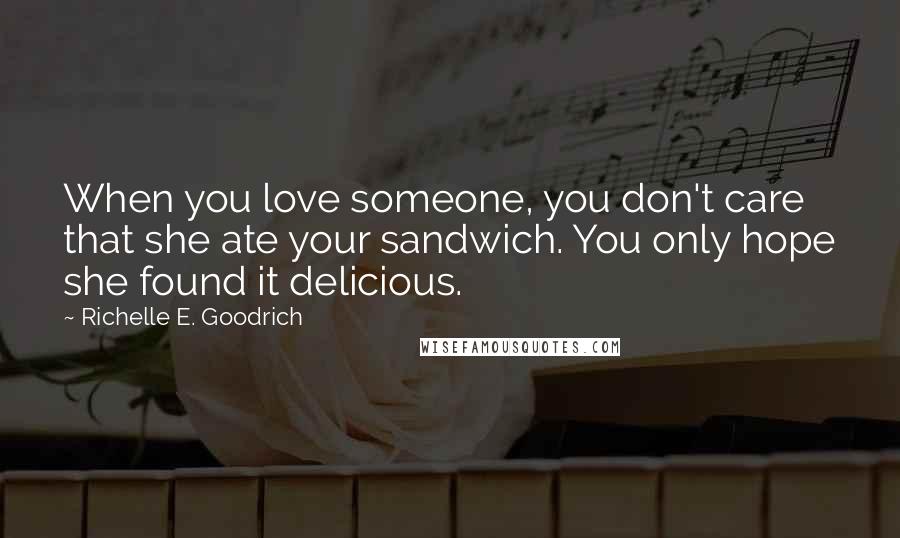Richelle E. Goodrich Quotes: When you love someone, you don't care that she ate your sandwich. You only hope she found it delicious.