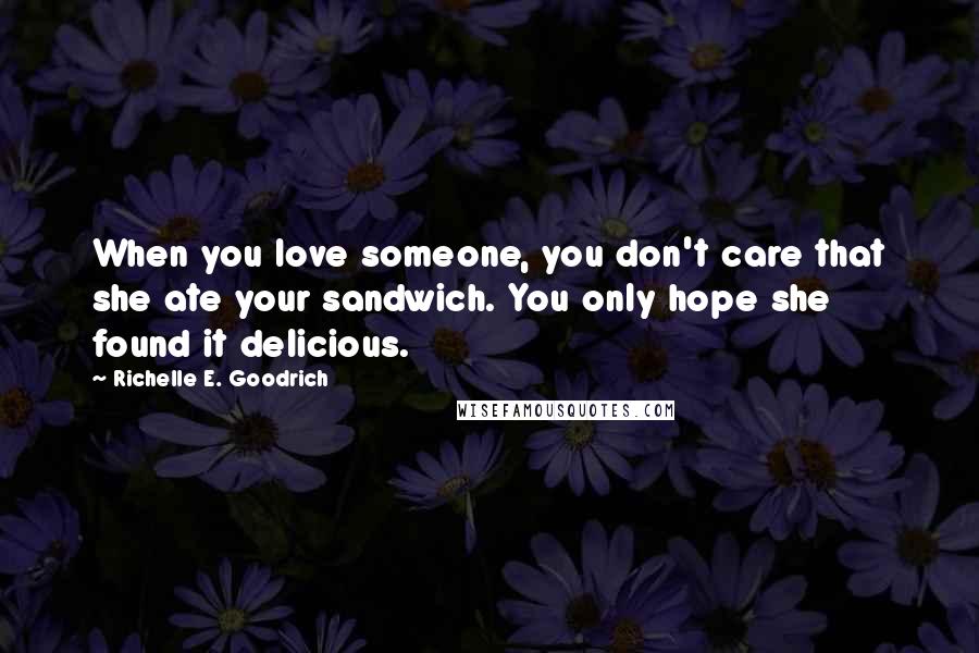 Richelle E. Goodrich Quotes: When you love someone, you don't care that she ate your sandwich. You only hope she found it delicious.