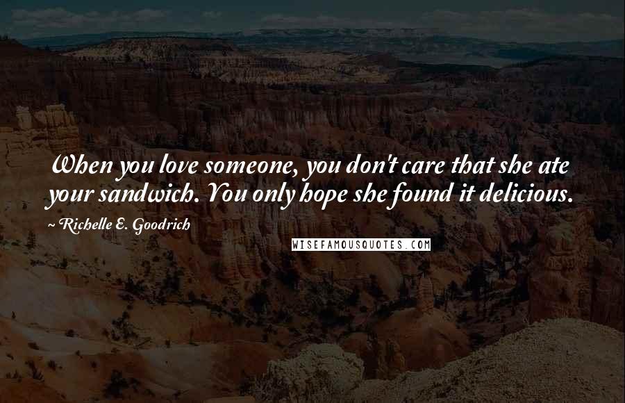 Richelle E. Goodrich Quotes: When you love someone, you don't care that she ate your sandwich. You only hope she found it delicious.