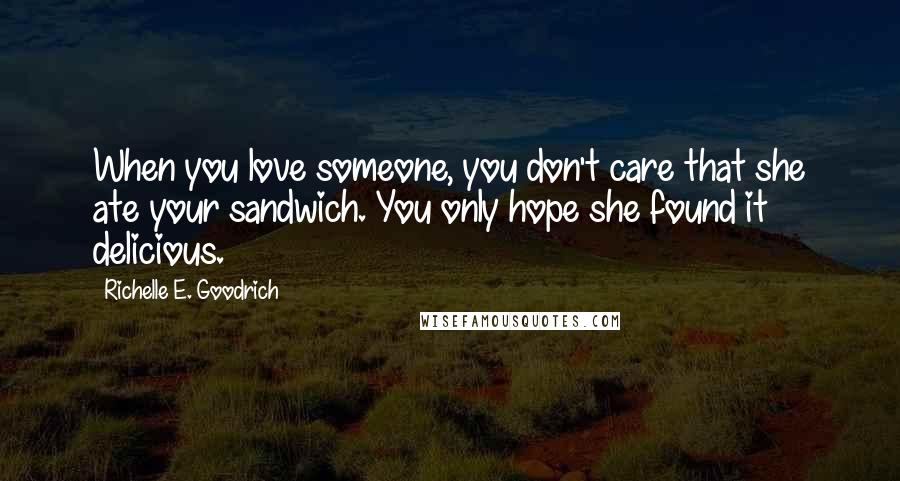 Richelle E. Goodrich Quotes: When you love someone, you don't care that she ate your sandwich. You only hope she found it delicious.