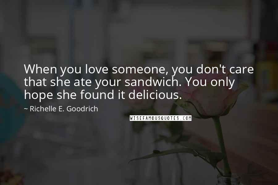 Richelle E. Goodrich Quotes: When you love someone, you don't care that she ate your sandwich. You only hope she found it delicious.
