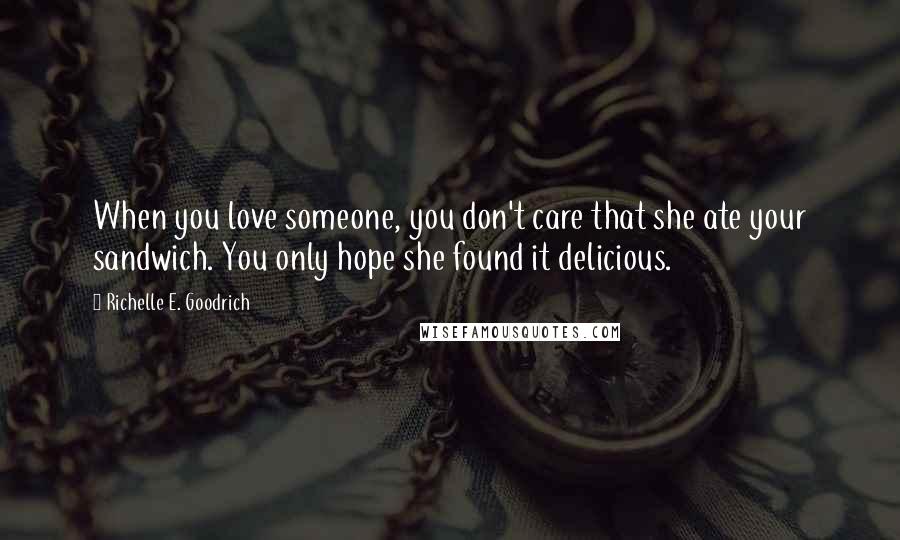 Richelle E. Goodrich Quotes: When you love someone, you don't care that she ate your sandwich. You only hope she found it delicious.