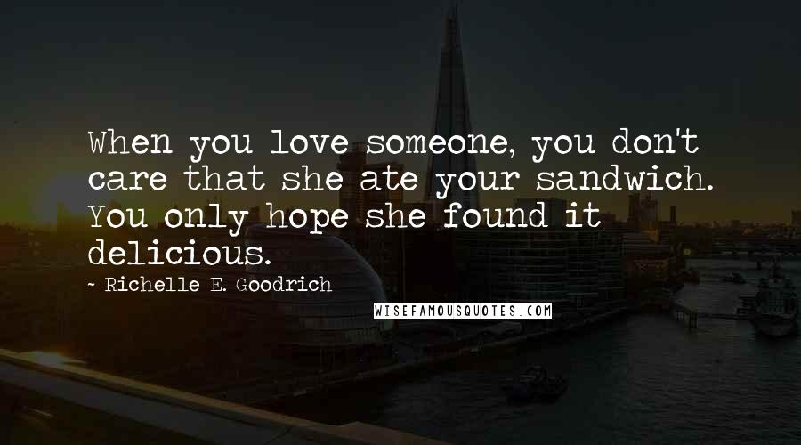 Richelle E. Goodrich Quotes: When you love someone, you don't care that she ate your sandwich. You only hope she found it delicious.