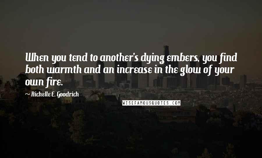 Richelle E. Goodrich Quotes: When you tend to another's dying embers, you find both warmth and an increase in the glow of your own fire.