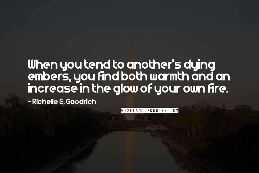 Richelle E. Goodrich Quotes: When you tend to another's dying embers, you find both warmth and an increase in the glow of your own fire.