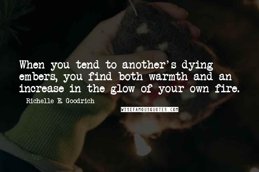 Richelle E. Goodrich Quotes: When you tend to another's dying embers, you find both warmth and an increase in the glow of your own fire.