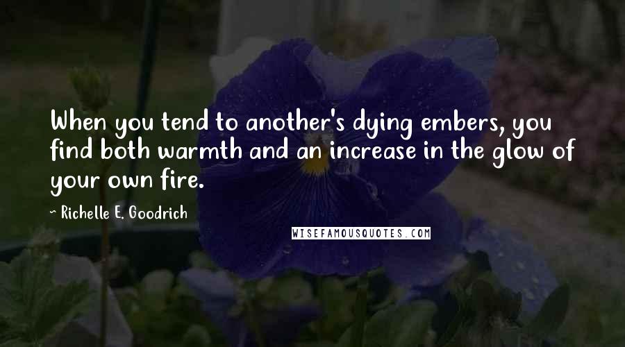 Richelle E. Goodrich Quotes: When you tend to another's dying embers, you find both warmth and an increase in the glow of your own fire.