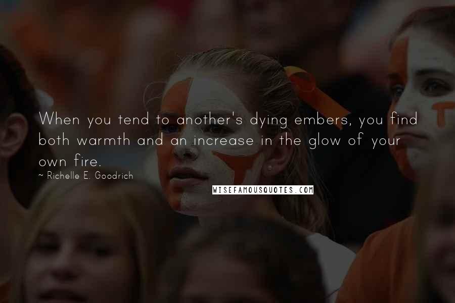 Richelle E. Goodrich Quotes: When you tend to another's dying embers, you find both warmth and an increase in the glow of your own fire.