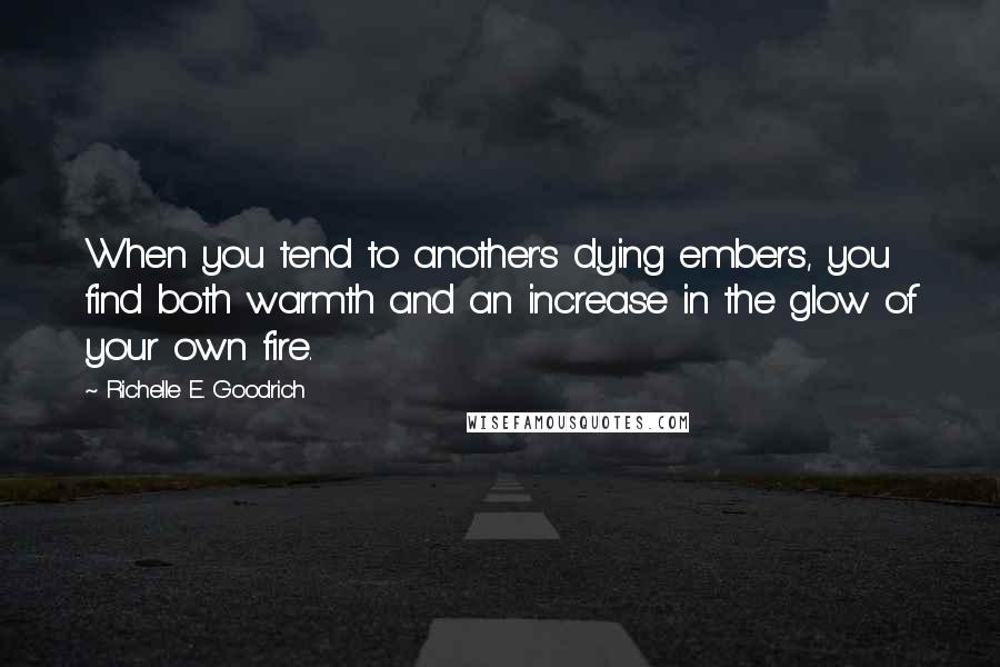 Richelle E. Goodrich Quotes: When you tend to another's dying embers, you find both warmth and an increase in the glow of your own fire.