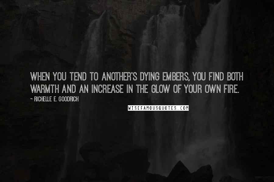 Richelle E. Goodrich Quotes: When you tend to another's dying embers, you find both warmth and an increase in the glow of your own fire.