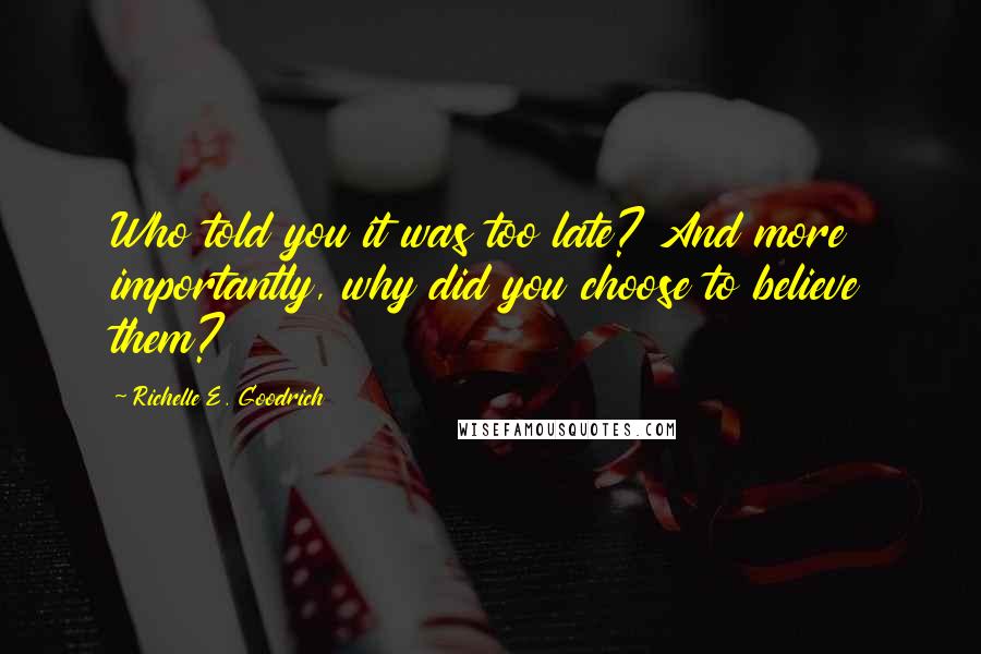 Richelle E. Goodrich Quotes: Who told you it was too late? And more importantly, why did you choose to believe them?