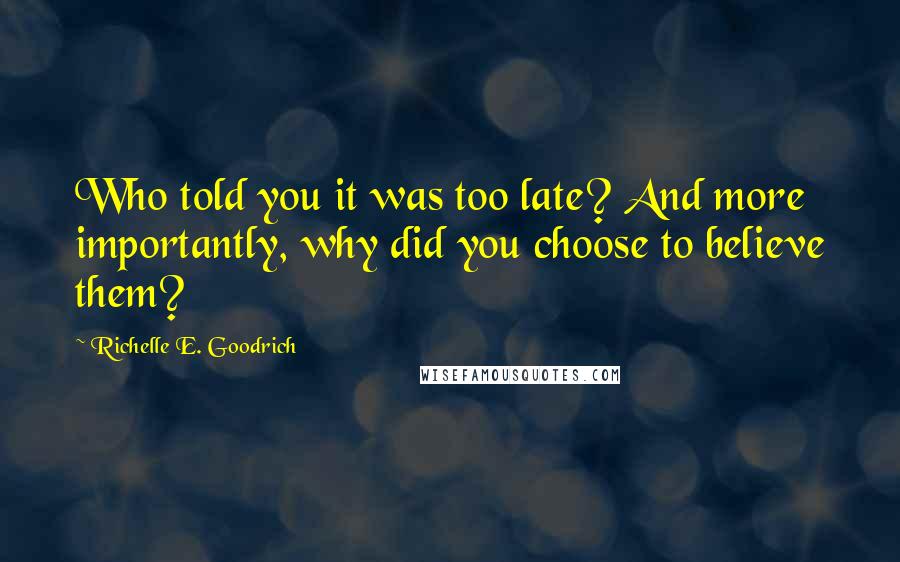 Richelle E. Goodrich Quotes: Who told you it was too late? And more importantly, why did you choose to believe them?