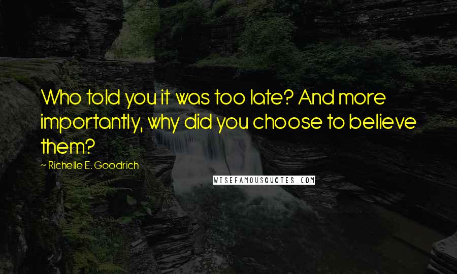 Richelle E. Goodrich Quotes: Who told you it was too late? And more importantly, why did you choose to believe them?