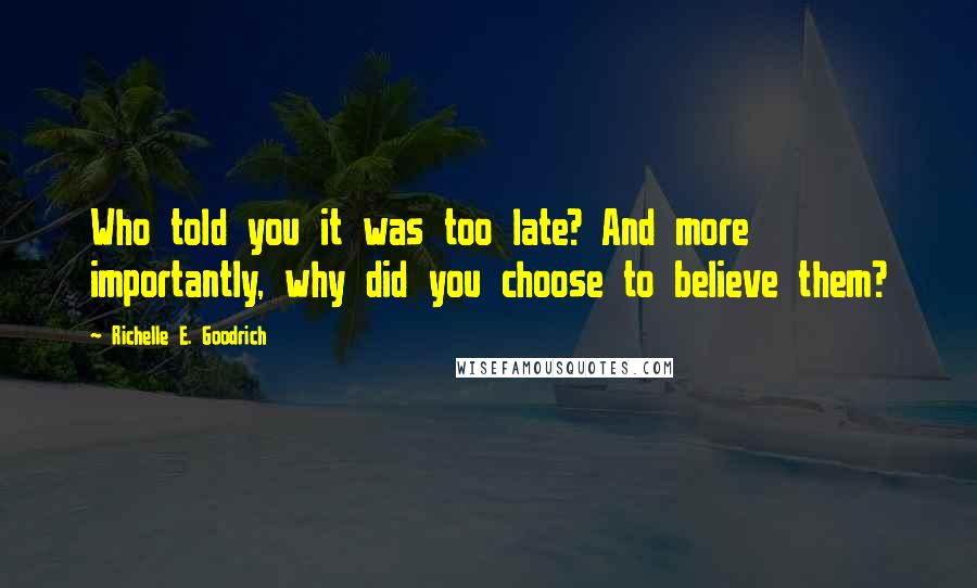 Richelle E. Goodrich Quotes: Who told you it was too late? And more importantly, why did you choose to believe them?