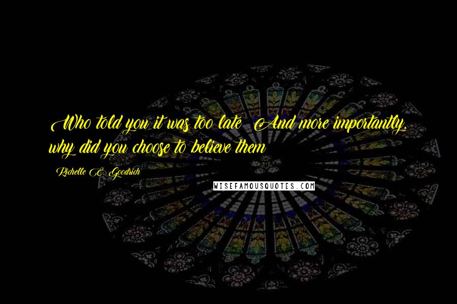 Richelle E. Goodrich Quotes: Who told you it was too late? And more importantly, why did you choose to believe them?