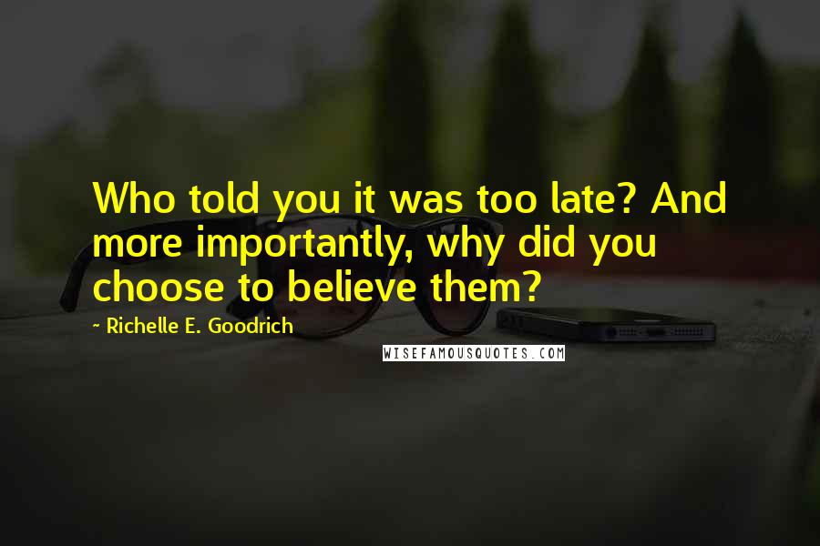 Richelle E. Goodrich Quotes: Who told you it was too late? And more importantly, why did you choose to believe them?