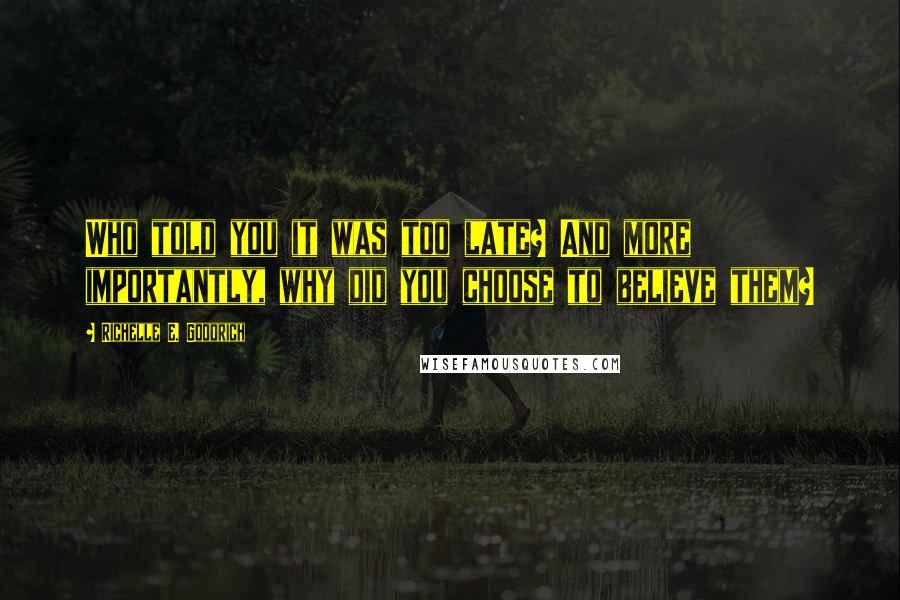 Richelle E. Goodrich Quotes: Who told you it was too late? And more importantly, why did you choose to believe them?