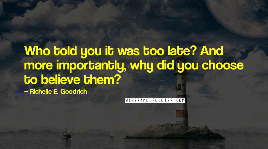 Richelle E. Goodrich Quotes: Who told you it was too late? And more importantly, why did you choose to believe them?