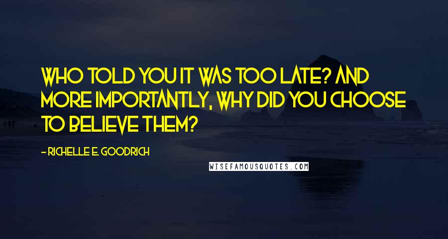 Richelle E. Goodrich Quotes: Who told you it was too late? And more importantly, why did you choose to believe them?