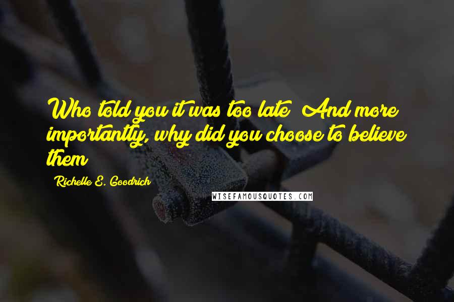 Richelle E. Goodrich Quotes: Who told you it was too late? And more importantly, why did you choose to believe them?