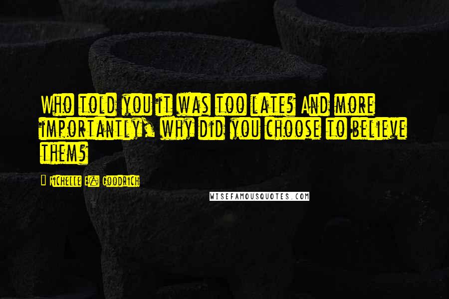 Richelle E. Goodrich Quotes: Who told you it was too late? And more importantly, why did you choose to believe them?