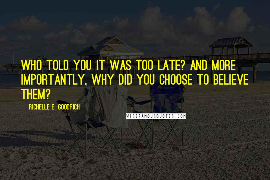 Richelle E. Goodrich Quotes: Who told you it was too late? And more importantly, why did you choose to believe them?