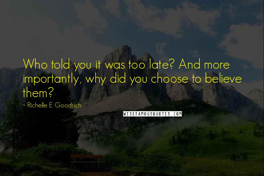 Richelle E. Goodrich Quotes: Who told you it was too late? And more importantly, why did you choose to believe them?