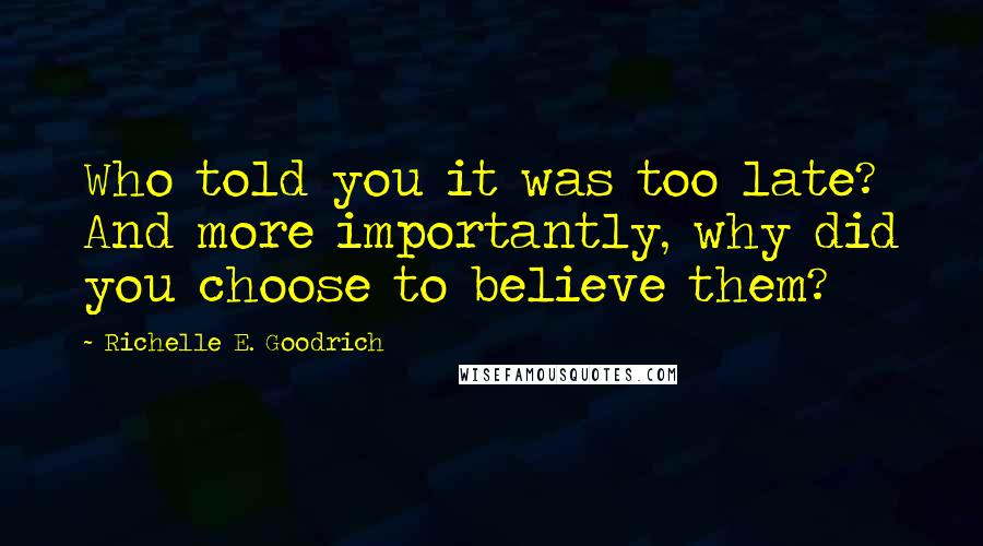 Richelle E. Goodrich Quotes: Who told you it was too late? And more importantly, why did you choose to believe them?