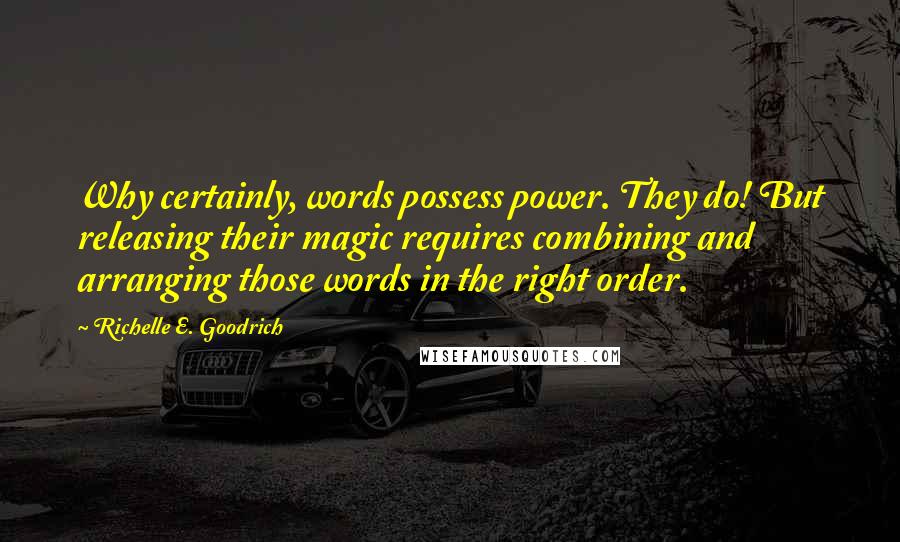 Richelle E. Goodrich Quotes: Why certainly, words possess power. They do! But releasing their magic requires combining and arranging those words in the right order.