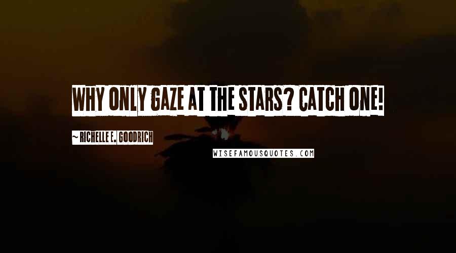 Richelle E. Goodrich Quotes: Why only gaze at the stars? Catch one!