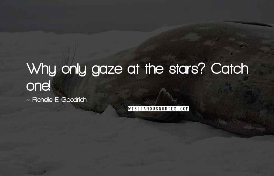 Richelle E. Goodrich Quotes: Why only gaze at the stars? Catch one!