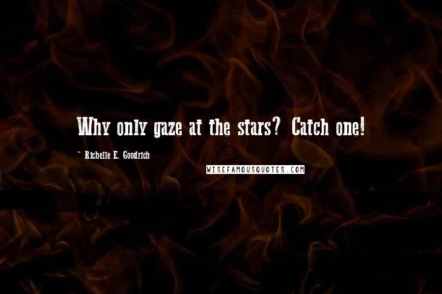 Richelle E. Goodrich Quotes: Why only gaze at the stars? Catch one!