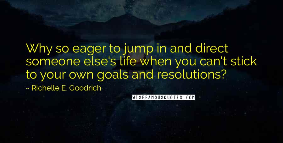 Richelle E. Goodrich Quotes: Why so eager to jump in and direct someone else's life when you can't stick to your own goals and resolutions?