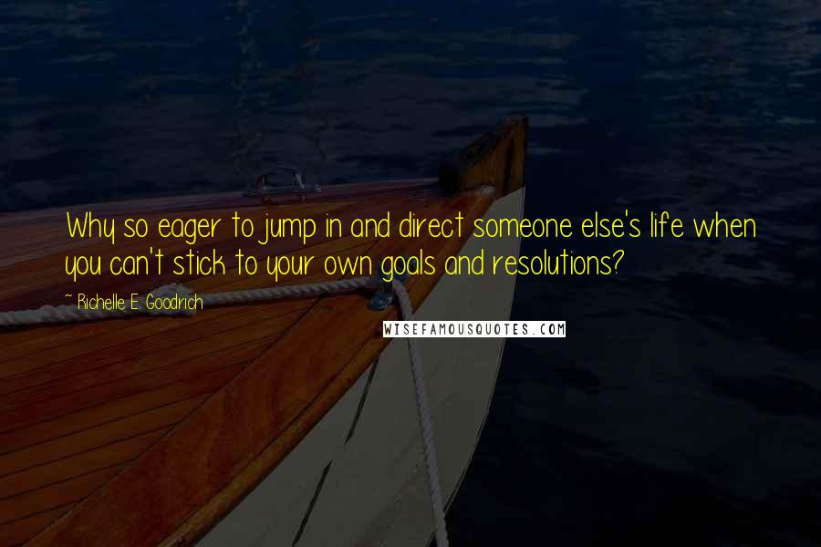 Richelle E. Goodrich Quotes: Why so eager to jump in and direct someone else's life when you can't stick to your own goals and resolutions?