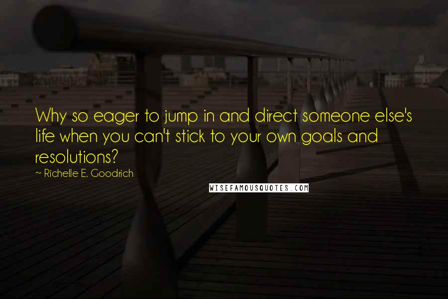 Richelle E. Goodrich Quotes: Why so eager to jump in and direct someone else's life when you can't stick to your own goals and resolutions?