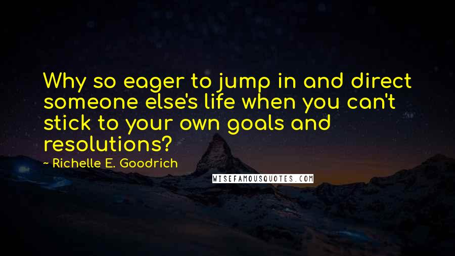 Richelle E. Goodrich Quotes: Why so eager to jump in and direct someone else's life when you can't stick to your own goals and resolutions?