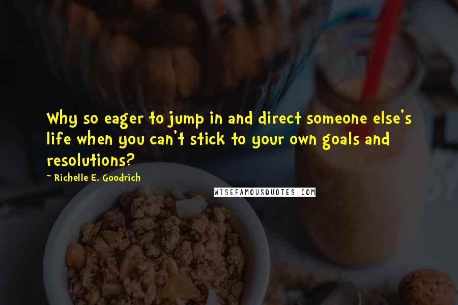 Richelle E. Goodrich Quotes: Why so eager to jump in and direct someone else's life when you can't stick to your own goals and resolutions?