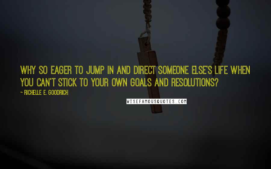 Richelle E. Goodrich Quotes: Why so eager to jump in and direct someone else's life when you can't stick to your own goals and resolutions?