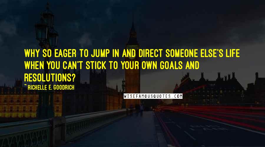 Richelle E. Goodrich Quotes: Why so eager to jump in and direct someone else's life when you can't stick to your own goals and resolutions?