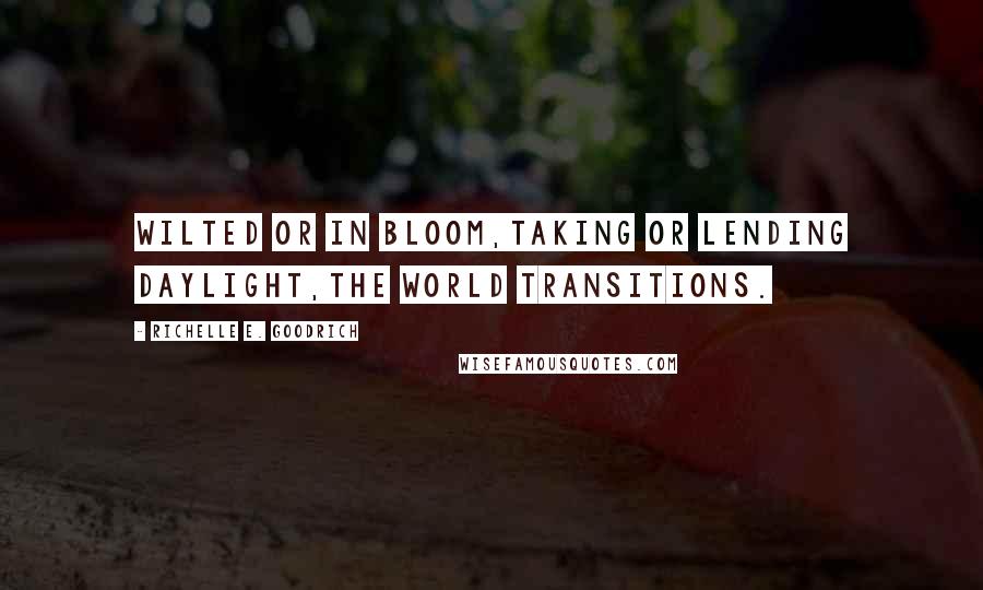 Richelle E. Goodrich Quotes: Wilted or in bloom,taking or lending daylight,the world transitions.