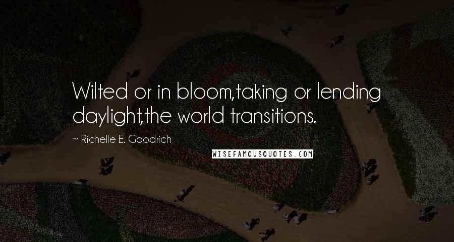 Richelle E. Goodrich Quotes: Wilted or in bloom,taking or lending daylight,the world transitions.