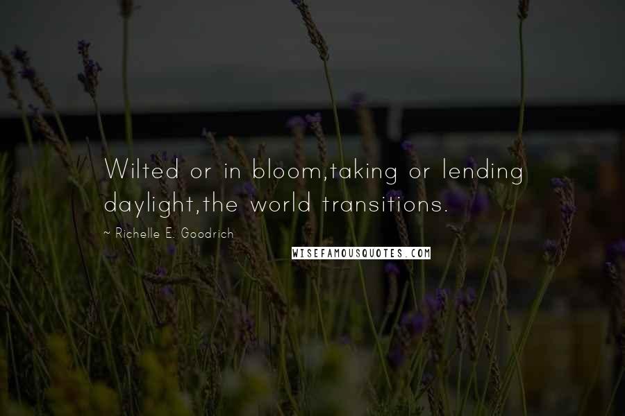 Richelle E. Goodrich Quotes: Wilted or in bloom,taking or lending daylight,the world transitions.