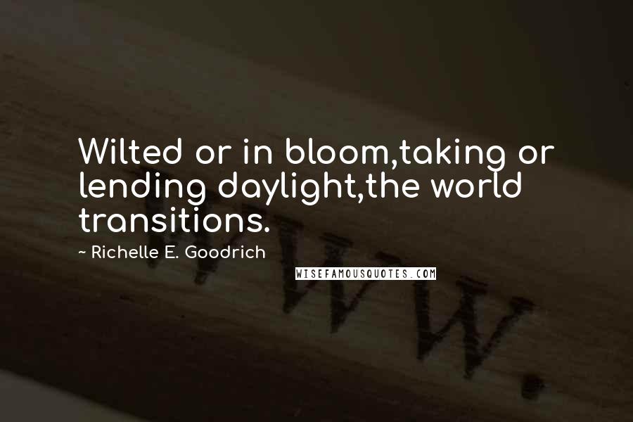 Richelle E. Goodrich Quotes: Wilted or in bloom,taking or lending daylight,the world transitions.