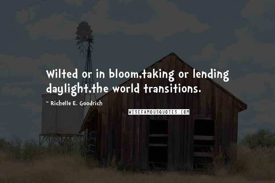Richelle E. Goodrich Quotes: Wilted or in bloom,taking or lending daylight,the world transitions.