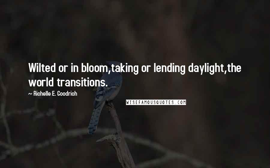 Richelle E. Goodrich Quotes: Wilted or in bloom,taking or lending daylight,the world transitions.