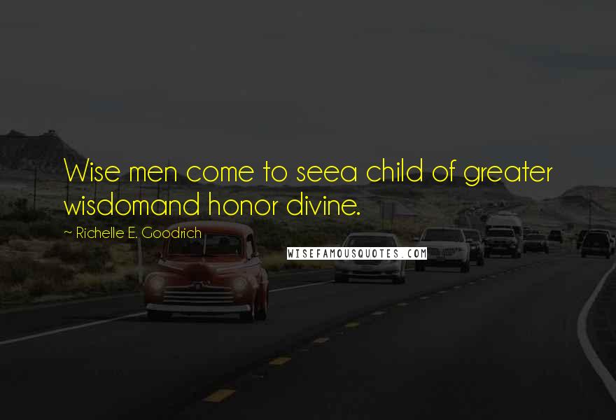 Richelle E. Goodrich Quotes: Wise men come to seea child of greater wisdomand honor divine.