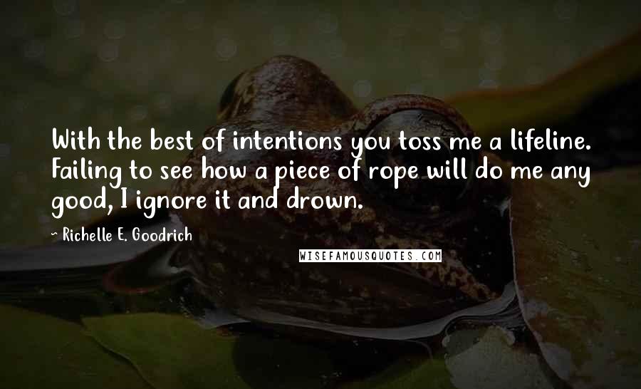 Richelle E. Goodrich Quotes: With the best of intentions you toss me a lifeline. Failing to see how a piece of rope will do me any good, I ignore it and drown.