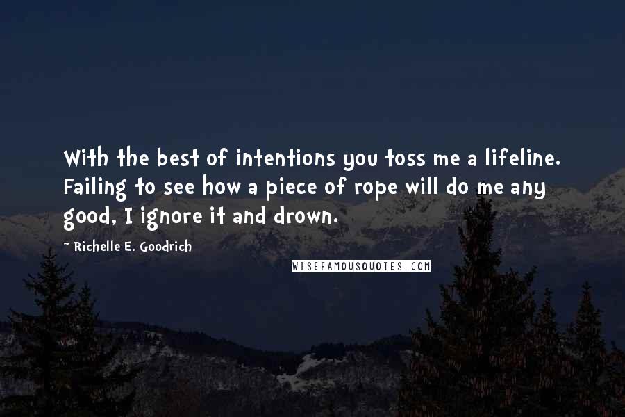 Richelle E. Goodrich Quotes: With the best of intentions you toss me a lifeline. Failing to see how a piece of rope will do me any good, I ignore it and drown.