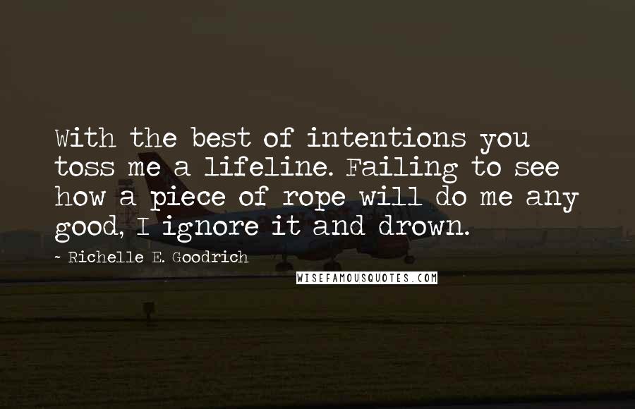 Richelle E. Goodrich Quotes: With the best of intentions you toss me a lifeline. Failing to see how a piece of rope will do me any good, I ignore it and drown.